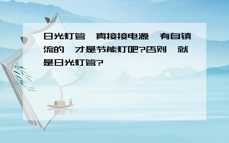 日光灯管,真接接电源,有自镇流的,才是节能灯吧?否则,就是日光灯管?