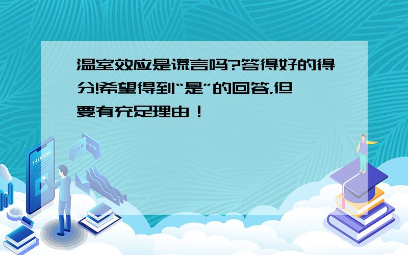 温室效应是谎言吗?答得好的得分!希望得到“是”的回答，但要有充足理由！