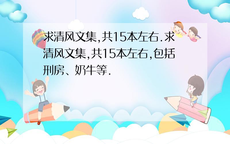 求清风文集,共15本左右.求清风文集,共15本左右,包括刑房、奶牛等.