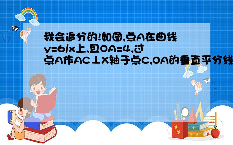 我会追分的!如图,点A在曲线y=6/x上,且OA=4,过点A作AC⊥X轴于点C,OA的垂直平分线交OC于点B,求△ABC的周长.