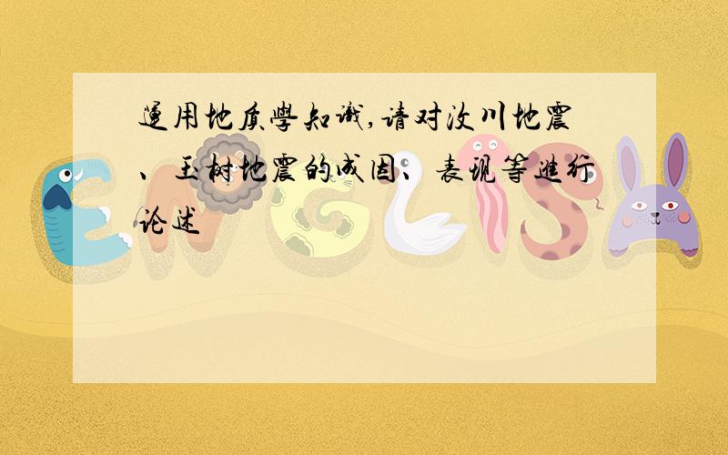 运用地质学知识,请对汶川地震、玉树地震的成因、表现等进行论述