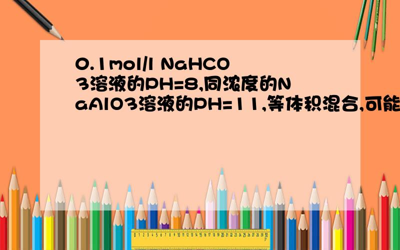 0.1mol/l NaHCO3溶液的PH=8,同浓度的NaAlO3溶液的PH=11,等体积混合,可能较大量产生的物质是A CO2B Al(OH)3C CO3 2-D Al 3+书上的答案是C