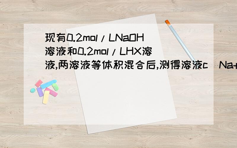 现有0.2mol/LNaOH溶液和0.2mol/LHX溶液,两溶液等体积混合后,测得溶液c(Na+)>c(X-)比较c（HX）   c（X-）的大小关系,这题不是水解大于电离吗,为什么会是前者小于后者,要详细解答,谢谢