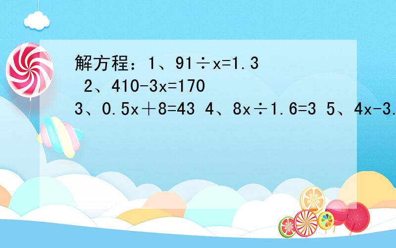 解方程：1、91÷x=1.3 2、410-3x=170 3、0.5x＋8=43 4、8x÷1.6=3 5、4x-3.2×30=24x=未知数,如归还会别的解方程请回复注明!