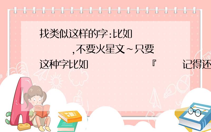 找类似这样的字:比如 冇 玍 旳 亽 ,不要火星文~只要这种字比如 玍 羙 亽 旳 『 丅   记得还有很多很多 , 帮忙找找啦~~