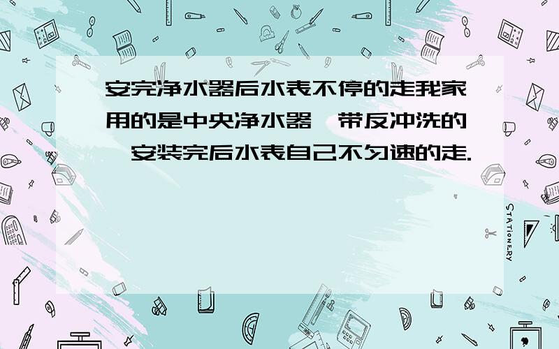 安完净水器后水表不停的走我家用的是中央净水器,带反冲洗的,安装完后水表自己不匀速的走.