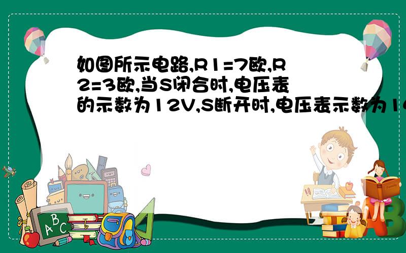 如图所示电路,R1=7欧,R2=3欧,当S闭合时,电压表的示数为12V,S断开时,电压表示数为14V求R3的阻值