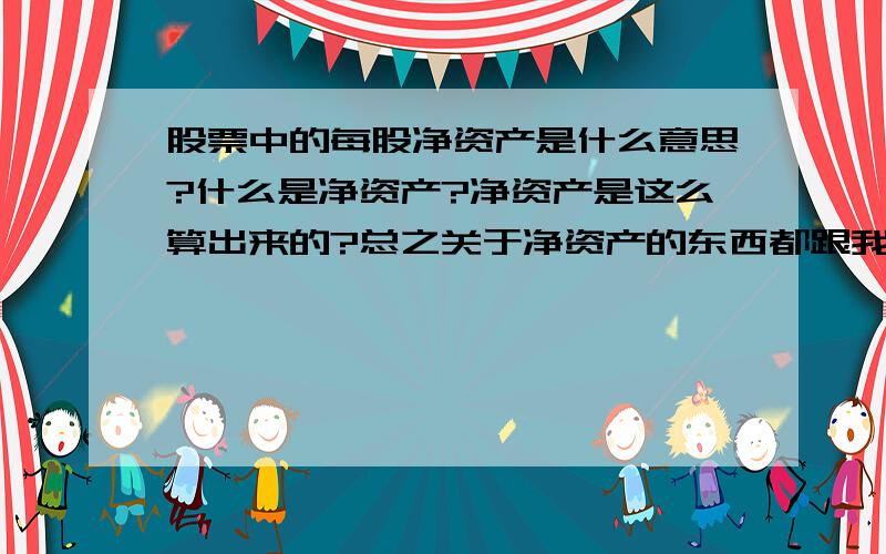 股票中的每股净资产是什么意思?什么是净资产?净资产是这么算出来的?总之关于净资产的东西都跟我说说!谢谢了!