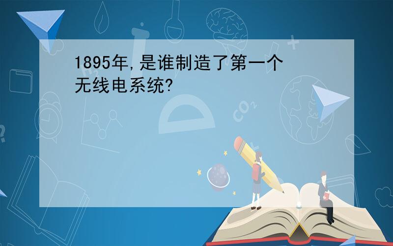 1895年,是谁制造了第一个无线电系统?