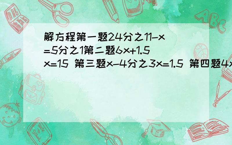 解方程第一题24分之11-x=5分之1第二题6x+1.5x=15 第三题x-4分之3x=1.5 第四题4x-1.5*3分之2=7分之5