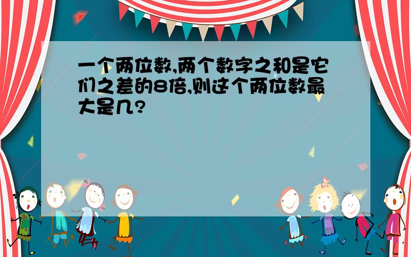 一个两位数,两个数字之和是它们之差的8倍,则这个两位数最大是几?