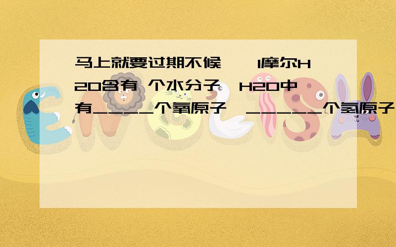 马上就要过期不候一、1摩尔H2O含有 个水分子,H2O中有____个氧原子,_____个氢原子,1摩尔H2O含有___摩尔氧原子,有____个氧原子,1摩尔H2O含有___ 摩尔氢原子,____ 个氢原子1摩尔H2O共含有___摩尔原子,共