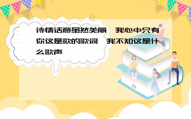 诗情话意虽然美丽,我心中只有你这是歌的歌词,我不知这是什么歌声