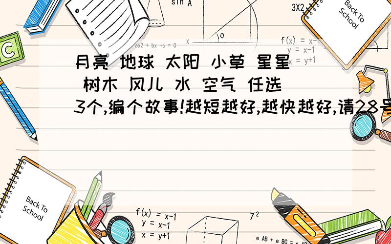 月亮 地球 太阳 小草 星星 树木 风儿 水 空气 任选3个,编个故事!越短越好,越快越好,请28号之前给我,