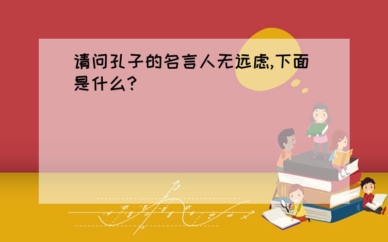 请问孔子的名言人无远虑,下面是什么?