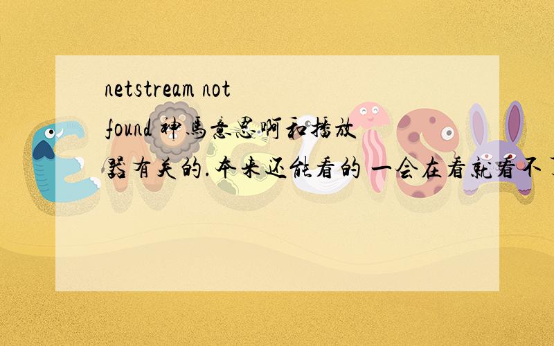 netstream not found 神马意思啊和播放器有关的.本来还能看的 一会在看就看不了 就出这个