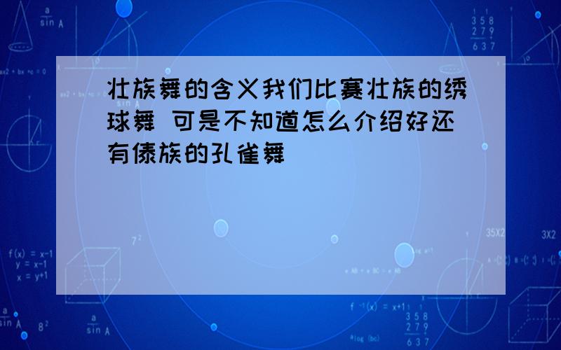 壮族舞的含义我们比赛壮族的绣球舞 可是不知道怎么介绍好还有傣族的孔雀舞