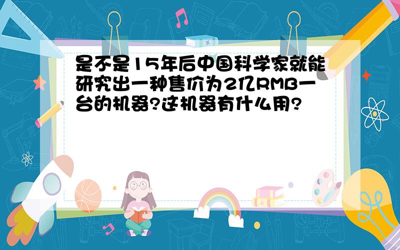 是不是15年后中国科学家就能研究出一种售价为2亿RMB一台的机器?这机器有什么用?