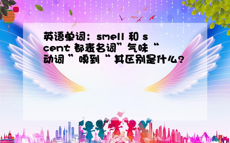 英语单词：smell 和 scent 都表名词”气味“ 动词 ”嗅到“ 其区别是什么?