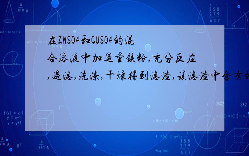 在ZNSO4和CUSO4的混合溶液中加过量铁粉,充分反应,过滤,洗涤,干燥得到滤渣,该滤渣中含有的金属是?、