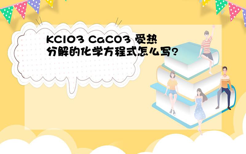 KCl03 CaCO3 受热分解的化学方程式怎么写?