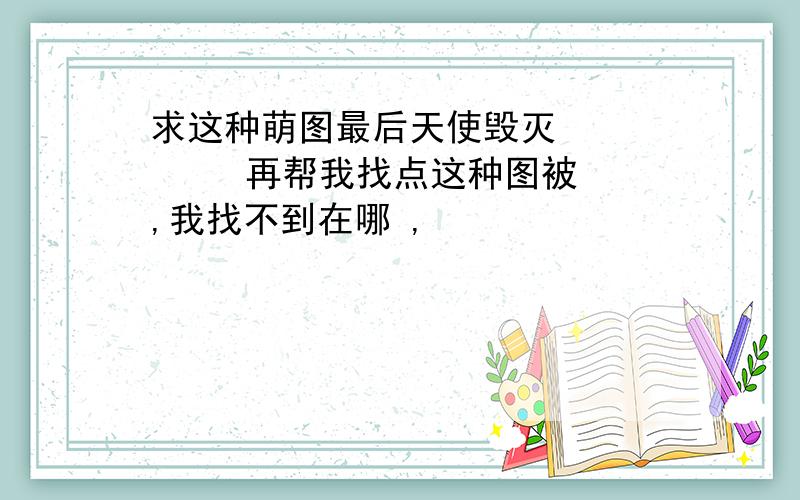 求这种萌图最后天使毁灭        再帮我找点这种图被,我找不到在哪 ,