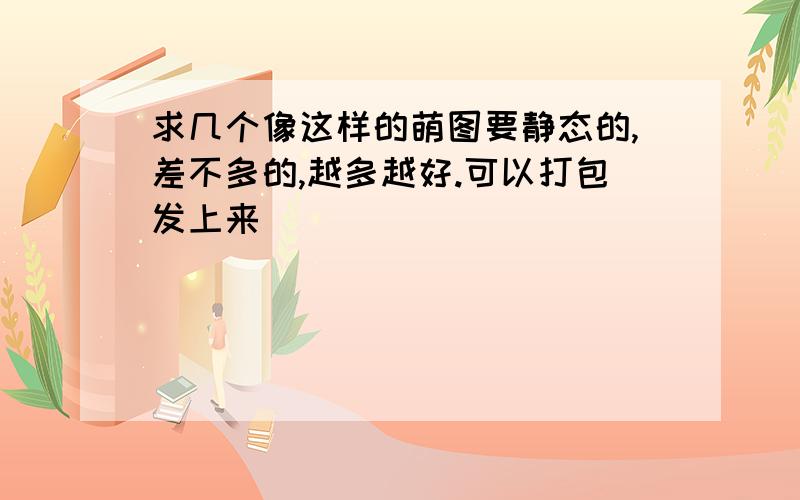 求几个像这样的萌图要静态的,差不多的,越多越好.可以打包发上来