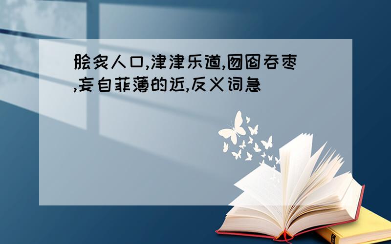 脍炙人口,津津乐道,囫囵吞枣,妄自菲薄的近,反义词急