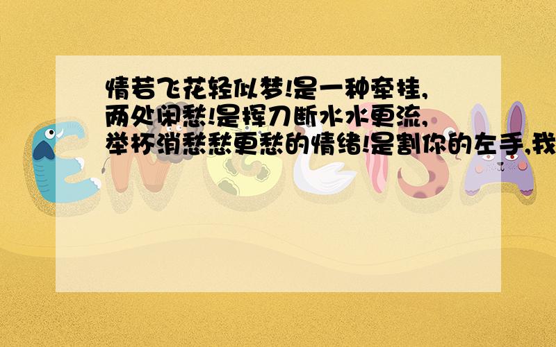 情若飞花轻似梦!是一种牵挂,两处闲愁!是挥刀断水水更流,举杯消愁愁更愁的情绪!是割你的左手,我的右手会痛的感觉!是无缘何生斯世,有情能累此生的无奈!所谓情者,不知其所自,不知其所往,