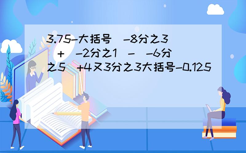 3.75-大括号(-8分之3)+(-2分之1)-(-6分之5)+4又3分之3大括号-0.125