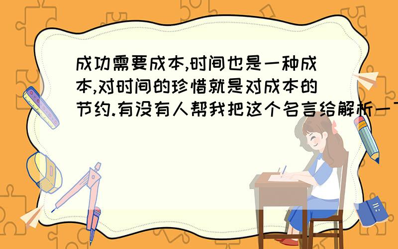 成功需要成本,时间也是一种成本,对时间的珍惜就是对成本的节约.有没有人帮我把这个名言给解析一下,急用了顺便能举个列子什么的.