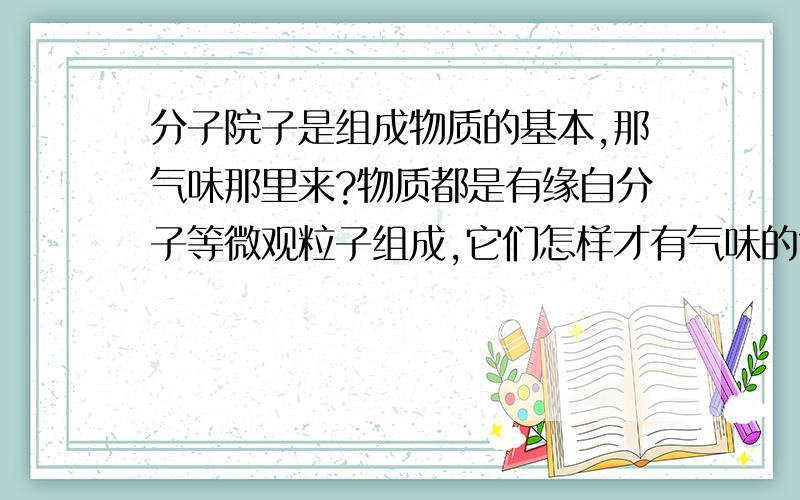 分子院子是组成物质的基本,那气味那里来?物质都是有缘自分子等微观粒子组成,它们怎样才有气味的?