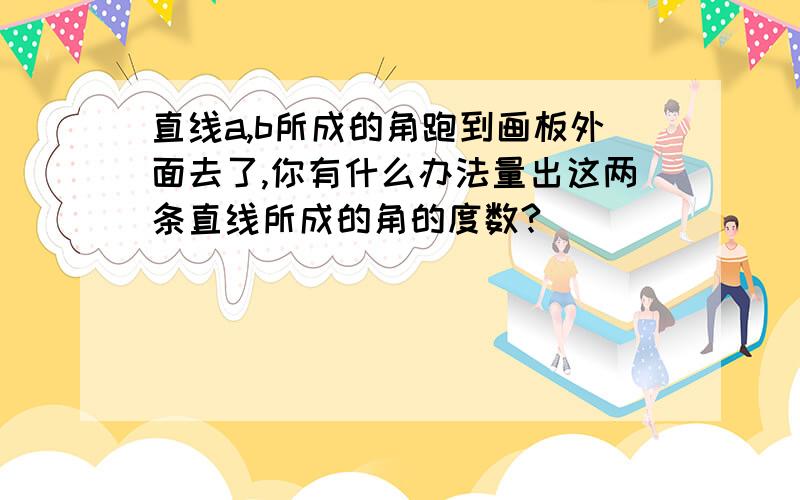 直线a,b所成的角跑到画板外面去了,你有什么办法量出这两条直线所成的角的度数?