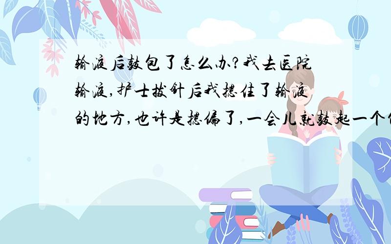 输液后鼓包了怎么办?我去医院输液,护士拔针后我摁住了输液的地方,也许是摁偏了,一会儿就鼓起一个包来,但是针眼处不出血了,这是怎么回事,该怎么办?