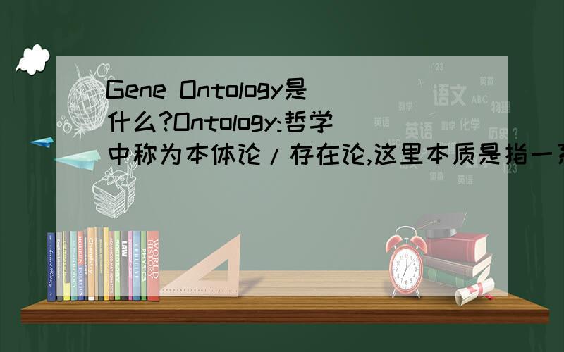 Gene Ontology是什么?Ontology:哲学中称为本体论/存在论,这里本质是指一系列特定的文字可用来形容一些特定的模式、元件或角色,因此在国外的华人生物信息学家中试译为语义(学).