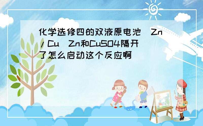 化学选修四的双液原电池（Zn/Cu）Zn和CuSO4隔开了怎么启动这个反应啊