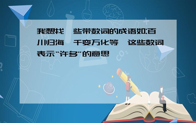 我想找一些带数词的成语如:百川归海、千变万化等,这些数词表示“许多”的意思