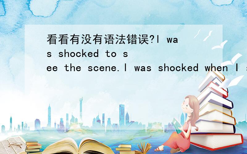 看看有没有语法错误?l was shocked to see the scene.l was shocked when I saw the scene.l was shocked as l saw the scene.请问有没有语法错误?表达意思一样吗?还能怎么说?