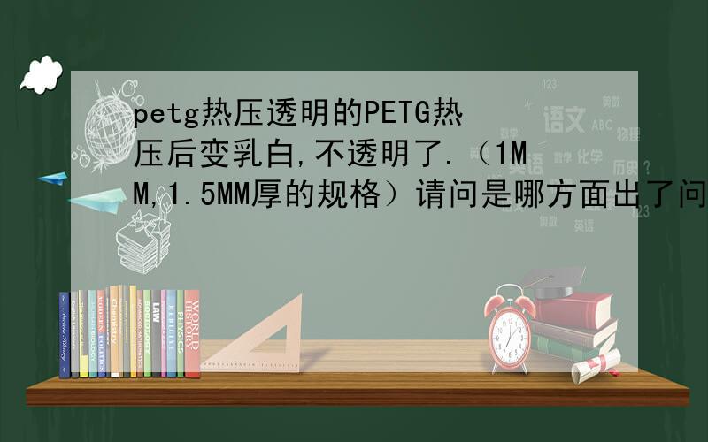 petg热压透明的PETG热压后变乳白,不透明了.（1MM,1.5MM厚的规格）请问是哪方面出了问题,可生产的厂家也请留言,样品测试合格会有定期可观的定单.