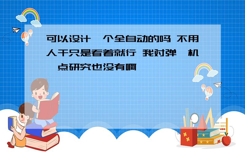 可以设计一个全自动的吗 不用人干只是看着就行 我对弹簧机一点研究也没有啊