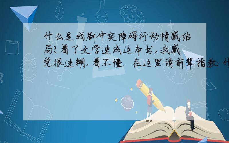 什么是戏剧冲突障碍行动情感结局?看了文学速成这本书,我感觉很迷糊,看不懂.  在这里请前辈指教:什么是戏剧渴望,障碍,冲突,行动,情感,展示,结局?   请前辈发大慈悲,写出一个短篇,然后在每