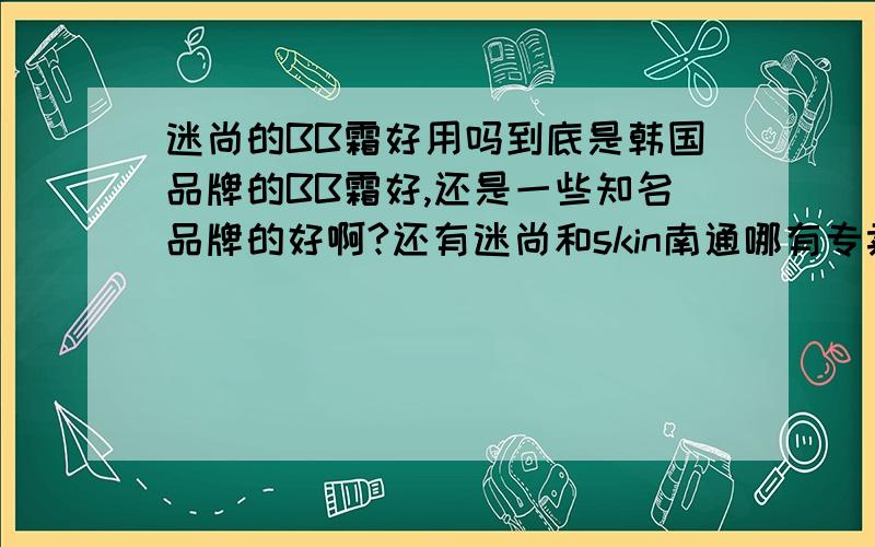 迷尚的BB霜好用吗到底是韩国品牌的BB霜好,还是一些知名品牌的好啊?还有迷尚和skin南通哪有专卖啊