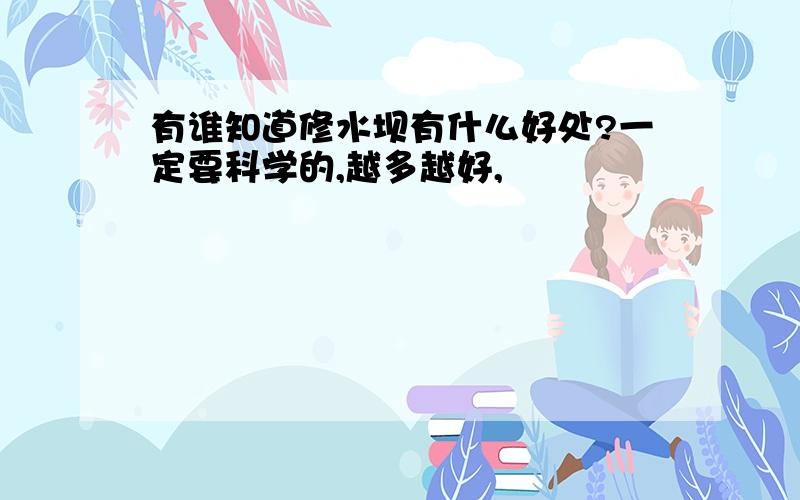 有谁知道修水坝有什么好处?一定要科学的,越多越好,