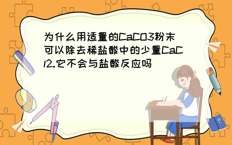 为什么用适量的CaCO3粉末可以除去稀盐酸中的少量CaCl2.它不会与盐酸反应吗