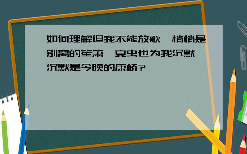 如何理解但我不能放歌,悄悄是别离的笙箫,夏虫也为我沉默,沉默是今晚的康桥?