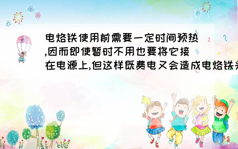 电烙铁使用前需要一定时间预热,因而即使暂时不用也要将它接在电源上,但这样既费电又会造成电烙铁头氧化而不易沾锡,现有一开关,一灯泡,你能想办法来解决这个问题吗?请将电路图画在右