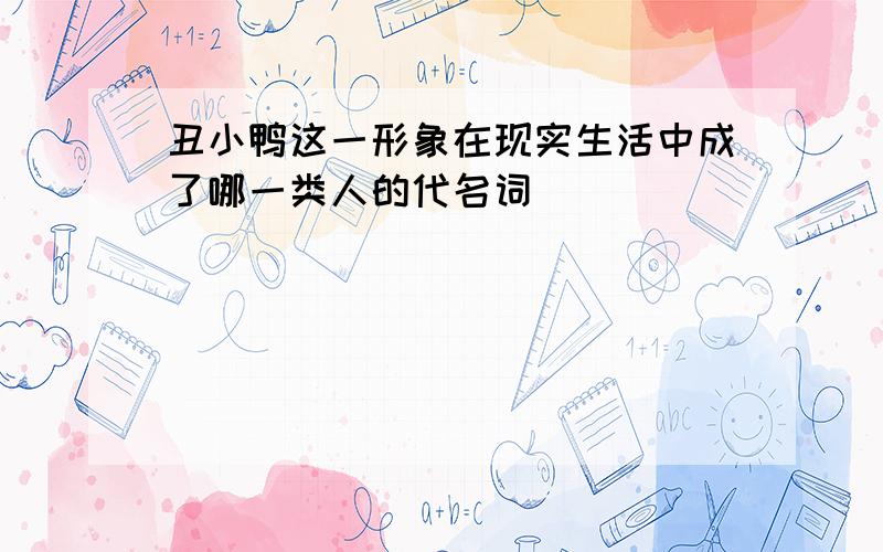 丑小鸭这一形象在现实生活中成了哪一类人的代名词