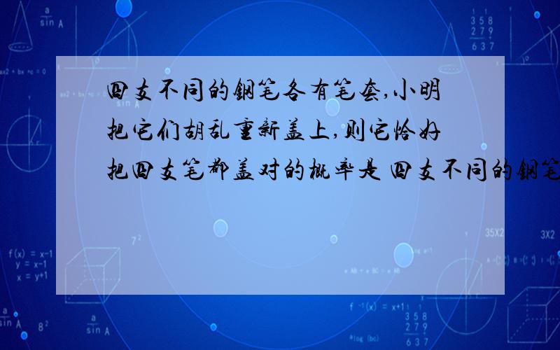 四支不同的钢笔各有笔套,小明把它们胡乱重新盖上,则它恰好把四支笔都盖对的概率是 四支不同的钢笔各有笔套,小明把它们胡乱重新盖上,则它恰好把四支笔都盖对的概率是A 1/48 B 1/24 C 1/9 D 1