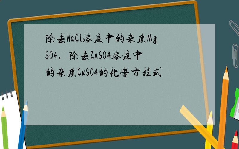 除去NaCl溶液中的杂质MgSO4、除去ZnSO4溶液中的杂质CuSO4的化学方程式