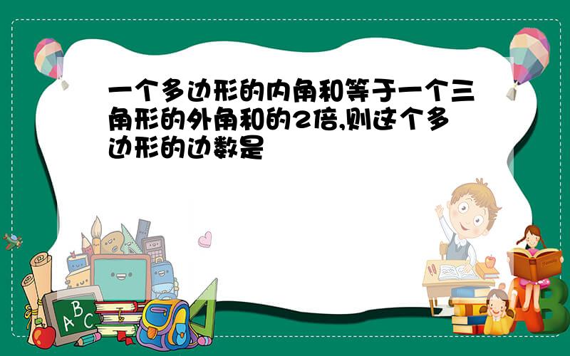 一个多边形的内角和等于一个三角形的外角和的2倍,则这个多边形的边数是